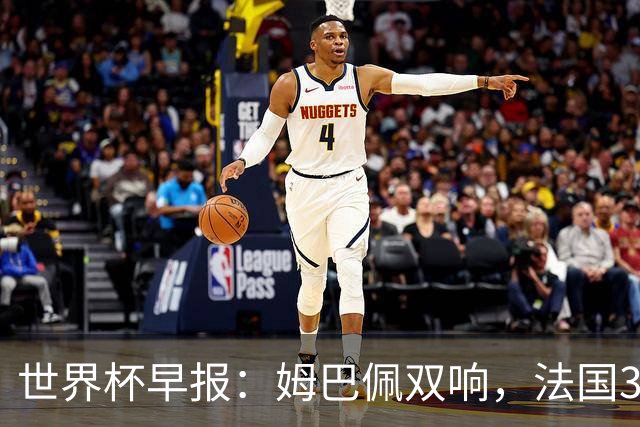 世界杯早报：姆巴佩双响，法国3-1塞内加尔
