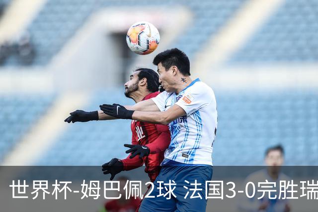 世界杯-姆巴佩2球 法国3-0完胜瑞典将战巴拉圭