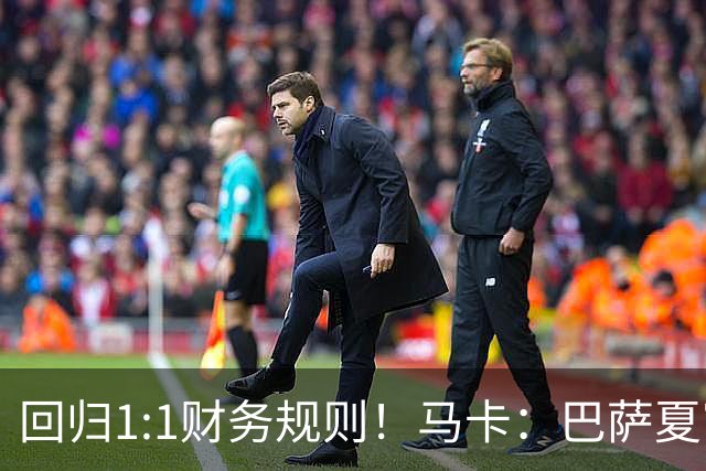 回归1:1财务规则！马卡：巴萨夏窗引援与注册获全面松绑