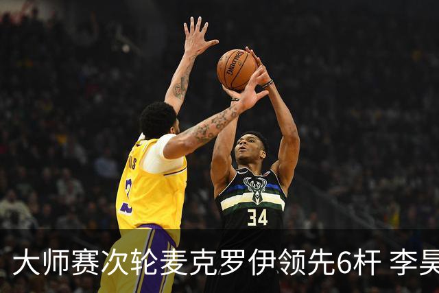 大师赛次轮麦克罗伊领先6杆 李昊桐带病轰4连鸟T7