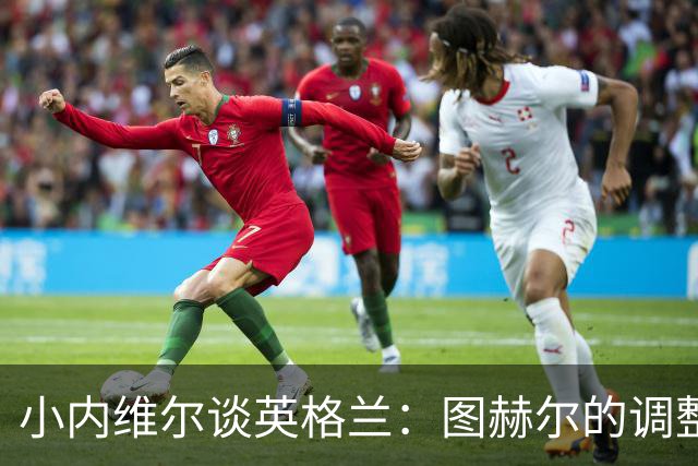 小内维尔谈英格兰：图赫尔的调整很出色 任何言语都形容不了凯恩
