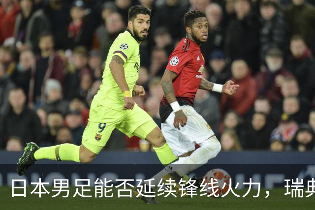 日本男足能否延续锋线火力，瑞典队有何应对？