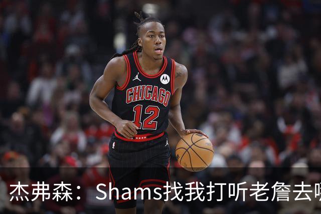 杰弗森：Shams找我打听老詹去哪 还以为他无所不知 但我也不知道