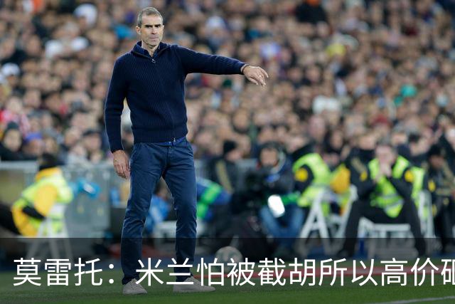 莫雷托：米兰怕被截胡所以高价砸拉莫斯 阿莫林还非常欣赏尤尔曼