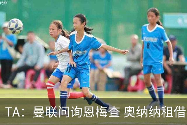 TA：曼联问询恩梅查 奥纳纳租借不含买断条款对方承担部分薪水